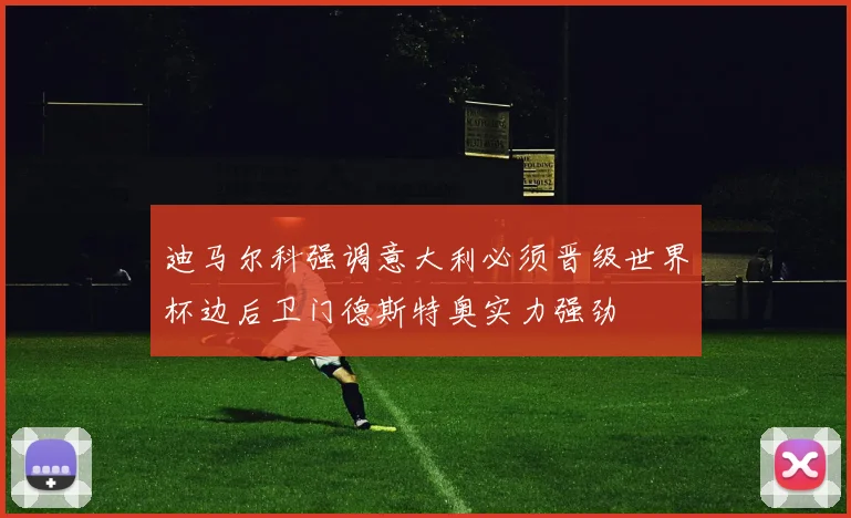 迪马尔科强调意大利必须晋级世界杯边后卫门德斯特奥实力强劲