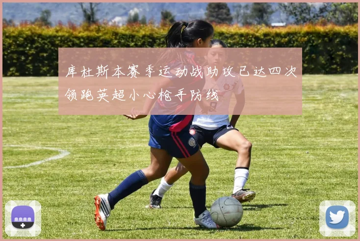库杜斯本赛季运动战助攻已达四次领跑英超小心枪手防线