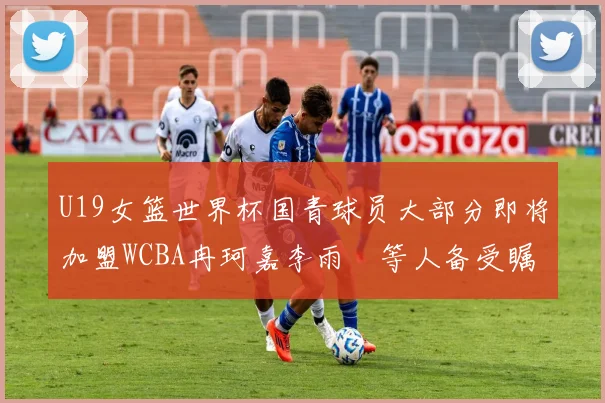 U19女篮世界杯国青球员大部分即将加盟WCBA冉珂嘉李雨汧等人备受瞩目