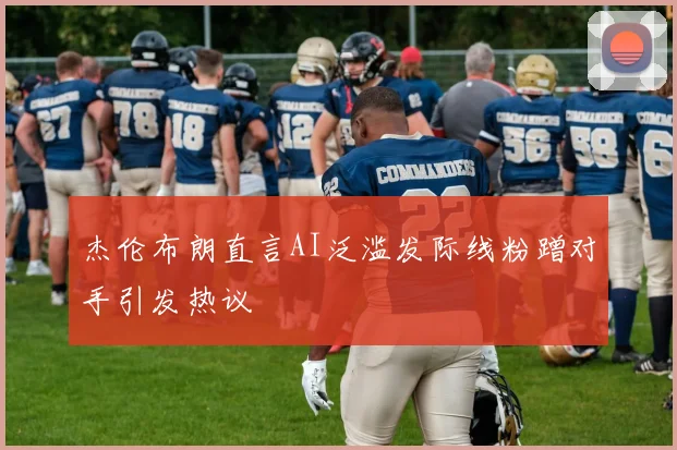 杰伦布朗直言AI泛滥发际线粉蹭对手引发热议