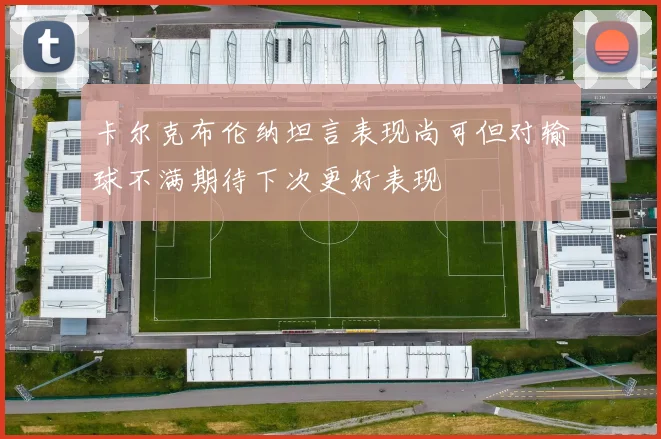 卡尔克布伦纳坦言表现尚可但对输球不满期待下次更好表现