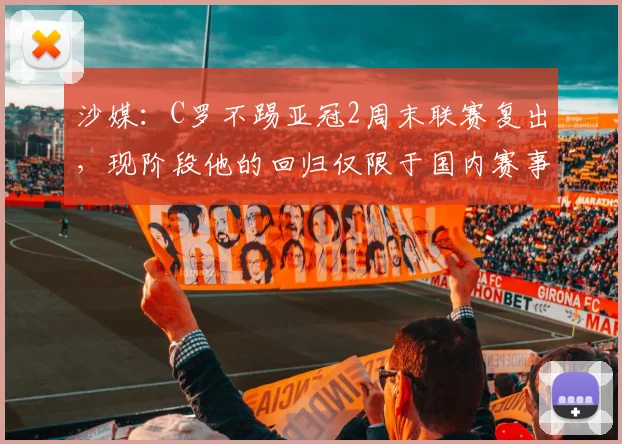 沙媒：C罗不踢亚冠2周末联赛复出，现阶段他的回归仅限于国内赛事