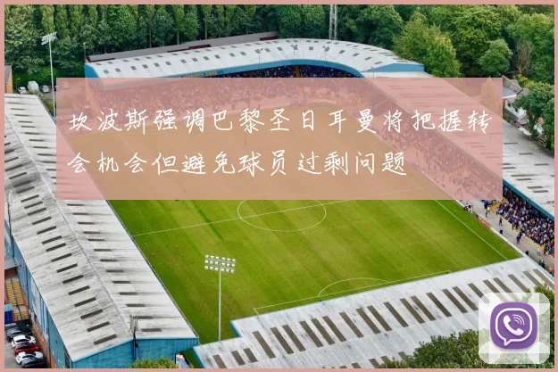坎波斯强调巴黎圣日耳曼将把握转会机会但避免球员过剩问题