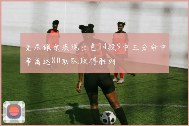 克尼佩尔表现出色14投9中三分命中率高达80助队取得胜利